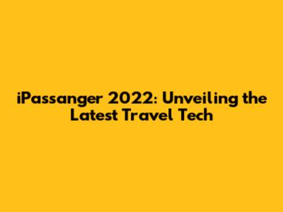 iPassanger 2022: Unveiling the Latest Travel Tech