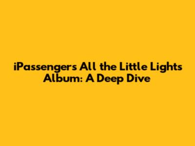 iPassenger's All the Little Lights Album: A Deep Dive