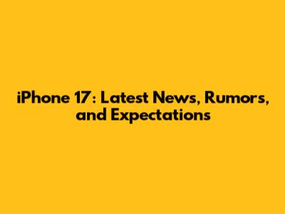 iPhone 17: Latest News, Rumors, and Expectations