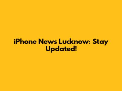iPhone News Lucknow: Stay Updated!