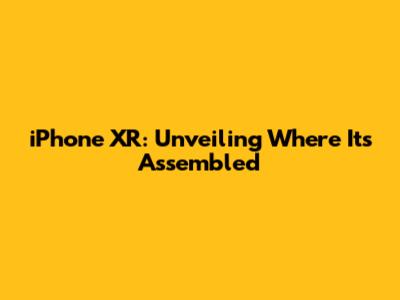 iPhone XR: Unveiling Where It's Assembled