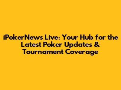 iPokerNews Live: Your Hub for the Latest Poker Updates & Tournament Coverage