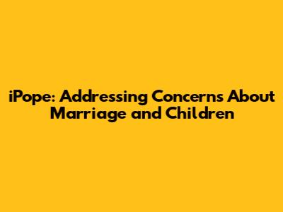 iPope: Addressing Concerns About Marriage and Children