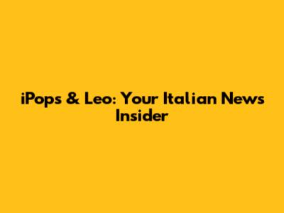 iPops & Leo: Your Italian News Insider