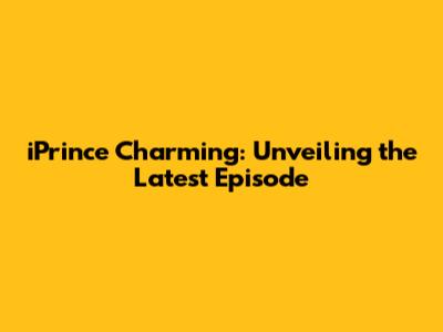 iPrince Charming: Unveiling the Latest Episode