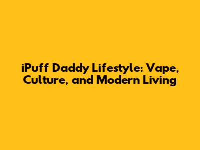 iPuff Daddy Lifestyle: Vape, Culture, and Modern Living