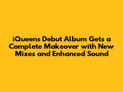 iQueen's Debut Album Gets a Complete Makeover with New Mixes and Enhanced Sound