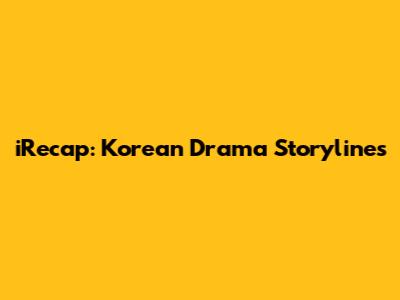 iRecap: Korean Drama Storylines