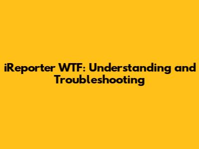 iReporter WTF: Understanding and Troubleshooting