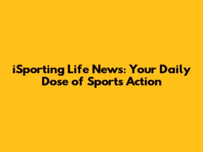 iSporting Life News: Your Daily Dose of Sports Action