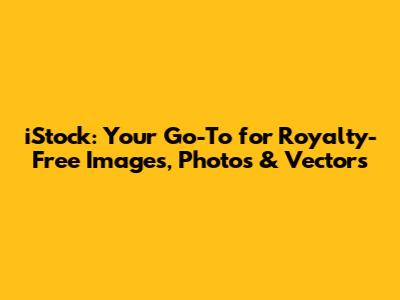 iStock: Your Go-To for Royalty-Free Images, Photos & Vectors