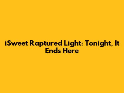 iSweet Raptured Light: Tonight, It Ends Here