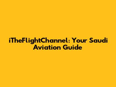 iTheFlightChannel: Your Saudi Aviation Guide