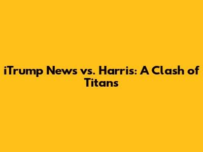 iTrump News vs. Harris: A Clash of Titans