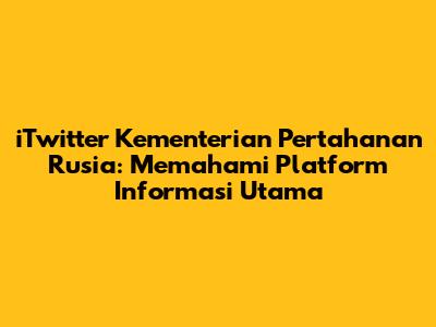 iTwitter Kementerian Pertahanan Rusia: Memahami Platform Informasi Utama
