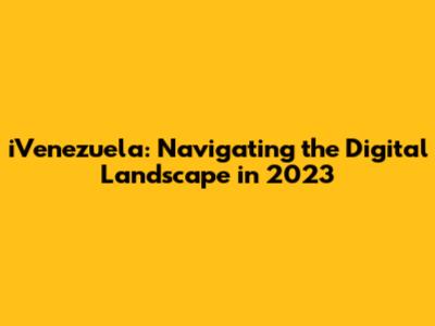 iVenezuela: Navigating the Digital Landscape in 2023