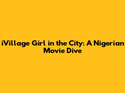 iVillage Girl in the City: A Nigerian Movie Dive