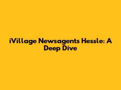 iVillage Newsagents Hessle: A Deep Dive