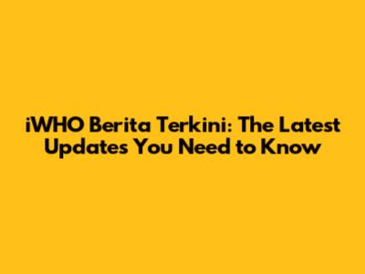 iWHO Berita Terkini: The Latest Updates You Need to Know