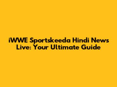 iWWE Sportskeeda Hindi News Live: Your Ultimate Guide