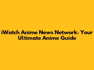 iWatch Anime News Network: Your Ultimate Anime Guide