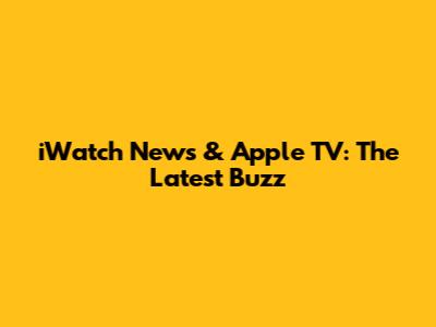 iWatch News & Apple TV: The Latest Buzz