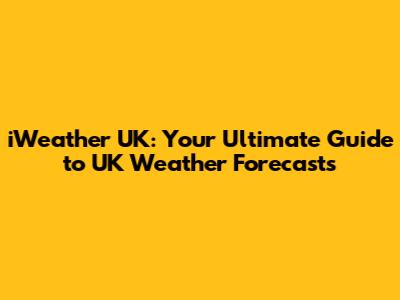 iWeather UK: Your Ultimate Guide to UK Weather Forecasts
