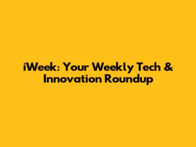 iWeek: Your Weekly Tech & Innovation Roundup