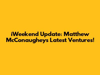 iWeekend Update: Matthew McConaughey's Latest Ventures!