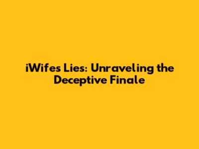 iWife's Lies: Unraveling the Deceptive Finale