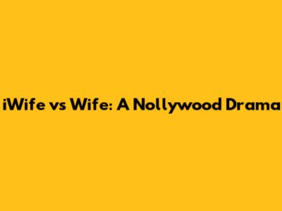 iWife vs Wife: A Nollywood Drama