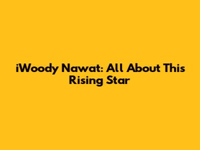 iWoody Nawat: All About This Rising Star