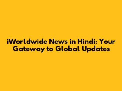iWorldwide News in Hindi: Your Gateway to Global Updates