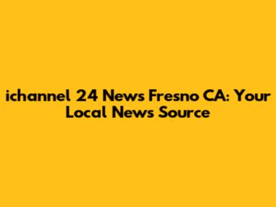 ichannel 24 News Fresno CA: Your Local News Source