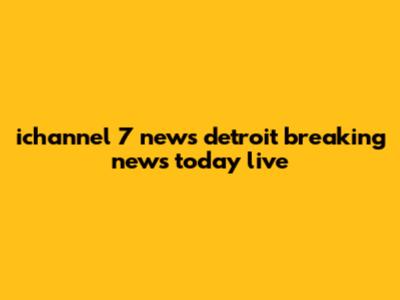 ichannel 7 news detroit breaking news today live