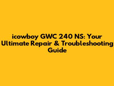 icowboy GWC 240 NS: Your Ultimate Repair & Troubleshooting Guide