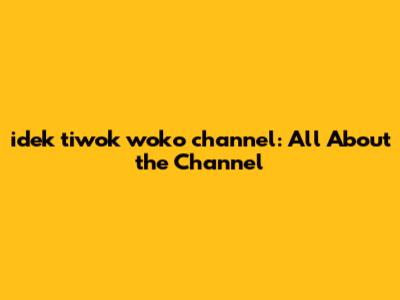 idek tiwok woko channel: All About the Channel