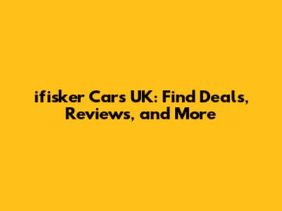 ifisker Cars UK: Find Deals, Reviews, and More
