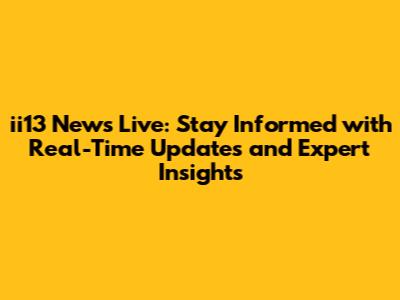 ii13 News Live: Stay Informed with Real-Time Updates and Expert Insights