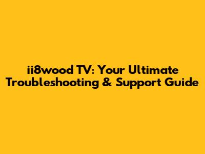 ii8wood TV: Your Ultimate Troubleshooting & Support Guide