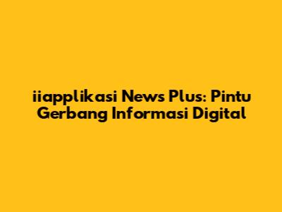 iiapplikasi News Plus: Pintu Gerbang Informasi Digital