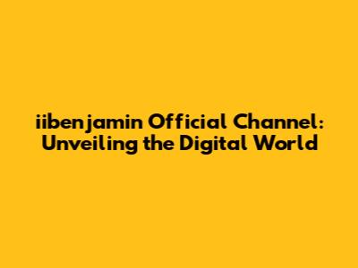iibenjamin Official Channel: Unveiling the Digital World