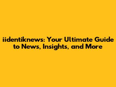iidentiknews: Your Ultimate Guide to News, Insights, and More