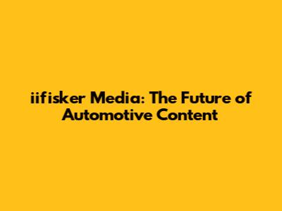 iifisker Media: The Future of Automotive Content