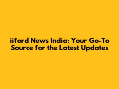 iiford News India: Your Go-To Source for the Latest Updates