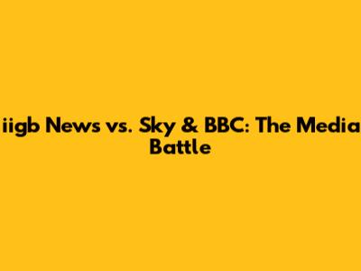 iigb News vs. Sky & BBC: The Media Battle