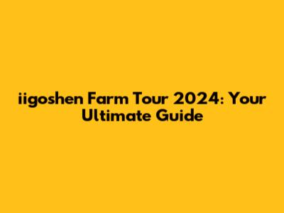 iigoshen Farm Tour 2024: Your Ultimate Guide