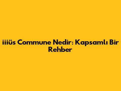 iiiüs Commune Nedir: Kapsamlı Bir Rehber