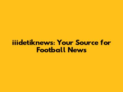 iiidetiknews: Your Source for Football News