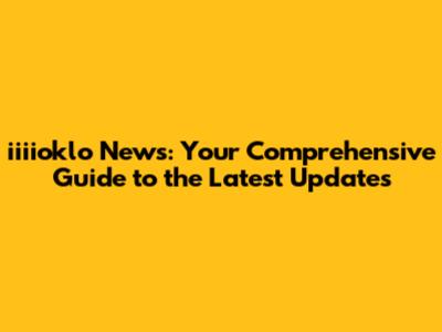 iiiioklo News: Your Comprehensive Guide to the Latest Updates